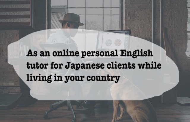 As an online personal tutor for Japanese clients while living in your country